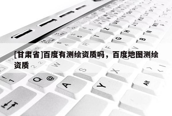[甘肅省]百度有測(cè)繪資質(zhì)嗎，百度地圖測(cè)繪資質(zhì)
