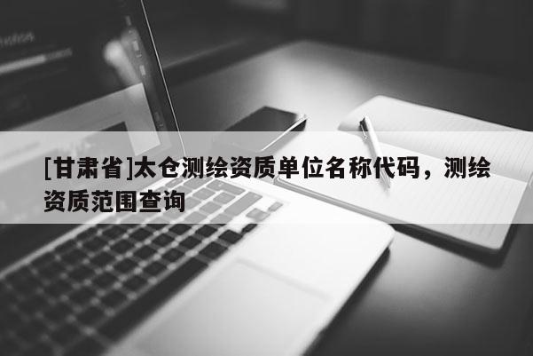 [甘肅省]太倉測繪資質單位名稱代碼，測繪資質范圍查詢