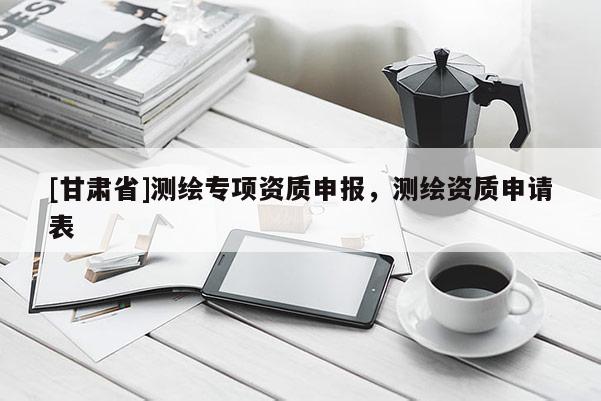 [甘肅省]測繪專項資質申報，測繪資質申請表