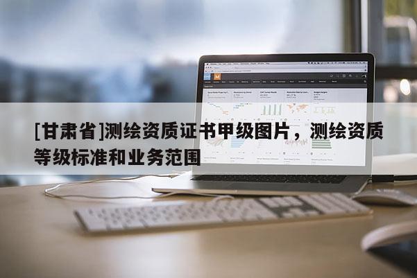 [甘肅省]測繪資質證書甲級圖片，測繪資質等級標準和業務范圍