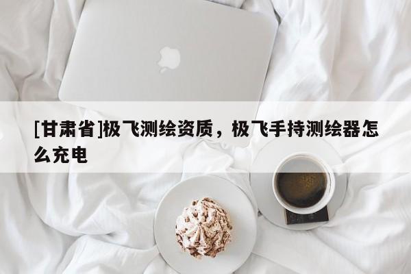 [甘肅省]極飛測繪資質，極飛手持測繪器怎么充電