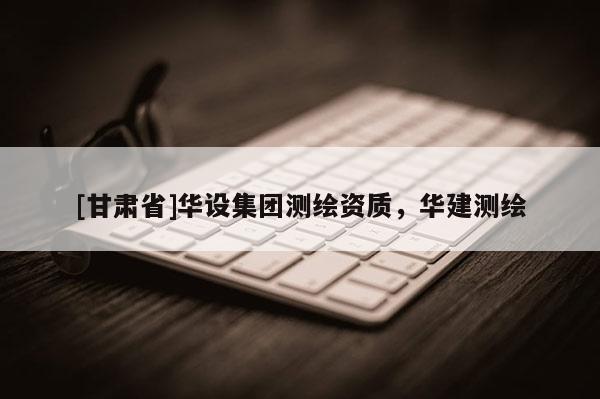 [甘肅省]華設(shè)集團(tuán)測(cè)繪資質(zhì)，華建測(cè)繪
