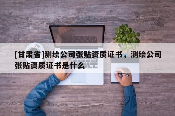[甘肅省]測繪公司張貼資質證書，測繪公司張貼資質證書是什么