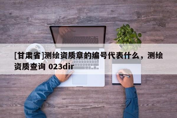 [甘肅省]測繪資質章的編號代表什么，測繪資質查詢 023dir