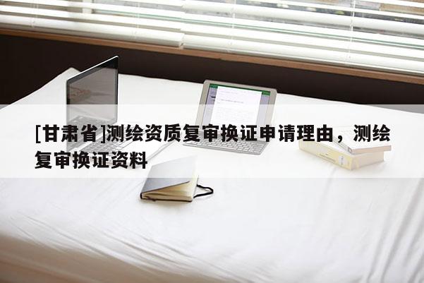 [甘肅省]測繪資質復審換證申請理由，測繪復審換證資料