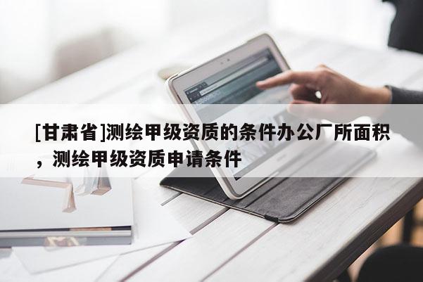 [甘肅省]測繪甲級資質的條件辦公廠所面積，測繪甲級資質申請條件