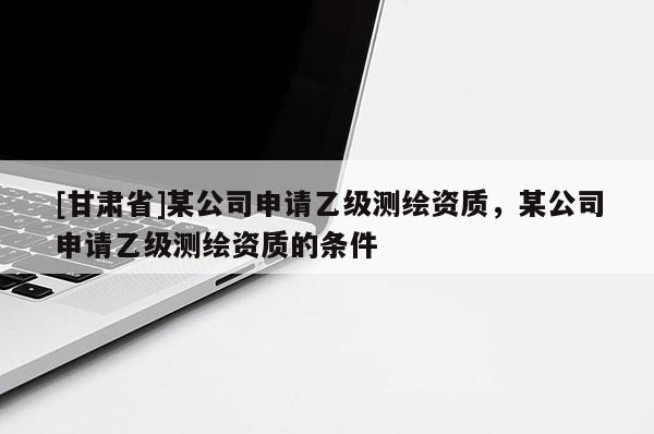 [甘肅省]某公司申請乙級測繪資質，某公司申請乙級測繪資質的條件