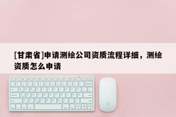 [甘肅省]申請測繪公司資質流程詳細，測繪資質怎么申請