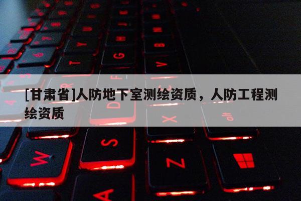 [甘肅省]人防地下室測繪資質，人防工程測繪資質