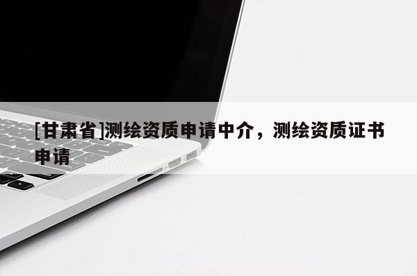 [甘肅省]測繪資質申請中介，測繪資質證書申請