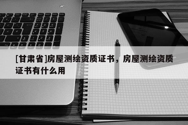 [甘肅省]房屋測繪資質證書，房屋測繪資質證書有什么用
