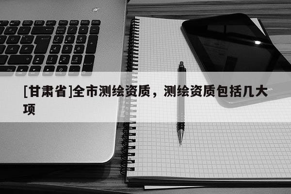 [甘肅省]全市測繪資質，測繪資質包括幾大項