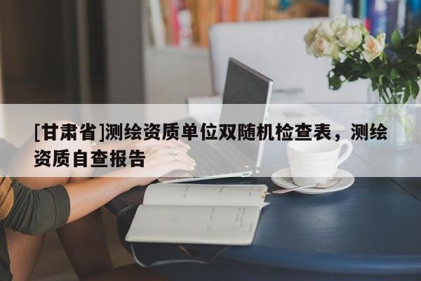 [甘肅省]測繪資質單位雙隨機檢查表，測繪資質自查報告