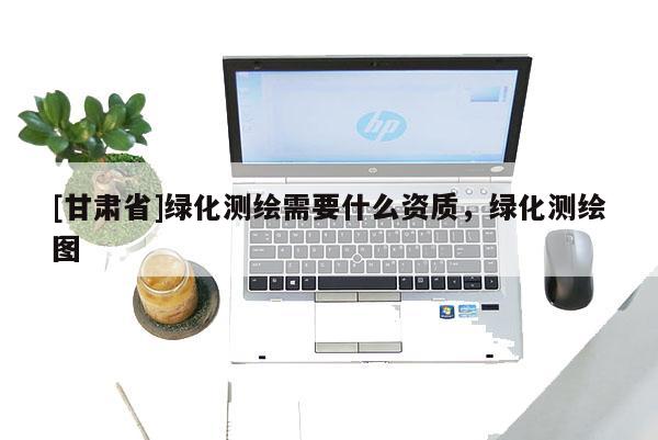 [甘肅省]綠化測繪需要什么資質，綠化測繪圖