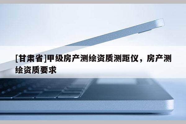 [甘肅省]甲級房產測繪資質測距儀，房產測繪資質要求