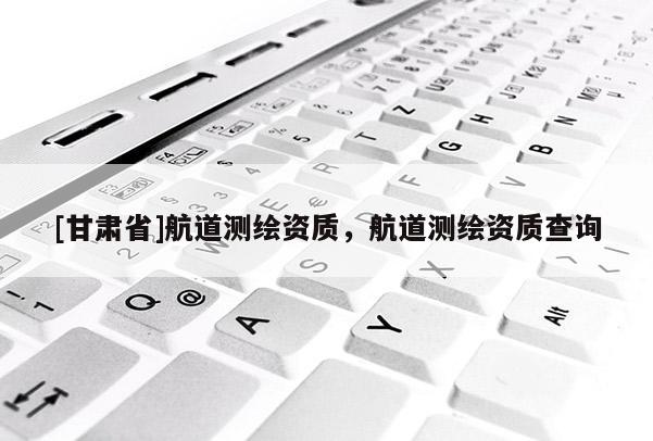 [甘肅省]航道測(cè)繪資質(zhì)，航道測(cè)繪資質(zhì)查詢