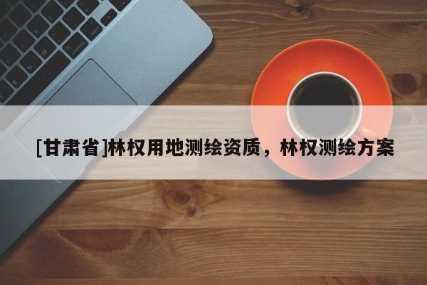 [甘肅省]林權用地測繪資質，林權測繪方案