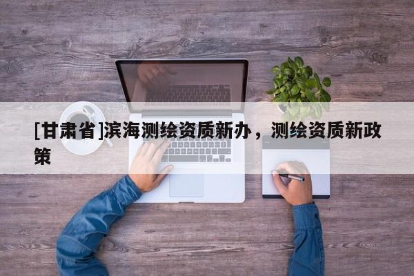 [甘肅省]濱海測繪資質新辦，測繪資質新政策