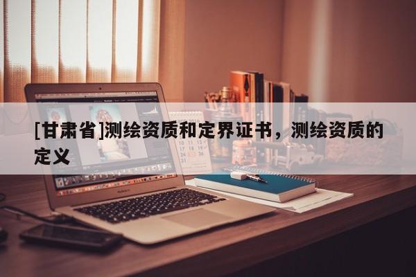 [甘肅省]測繪資質和定界證書，測繪資質的定義