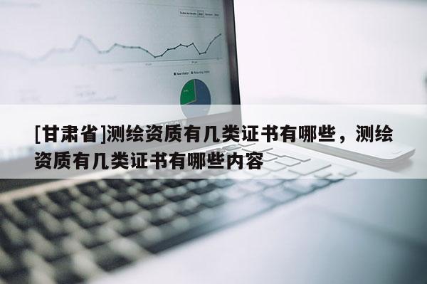 [甘肅省]測繪資質有幾類證書有哪些，測繪資質有幾類證書有哪些內容