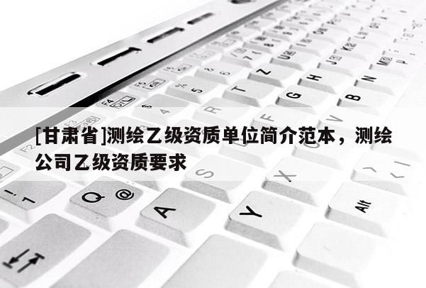 [甘肅省]測繪乙級資質單位簡介范本，測繪公司乙級資質要求