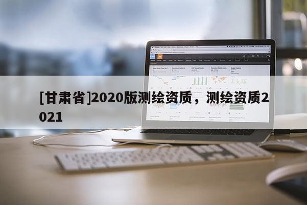 [甘肅省]2020版測繪資質，測繪資質2021