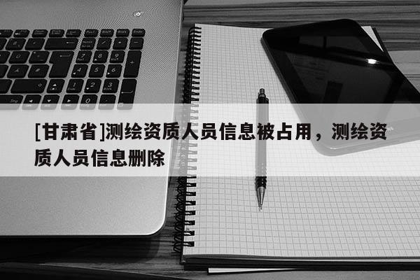 [甘肅省]測繪資質人員信息被占用，測繪資質人員信息刪除
