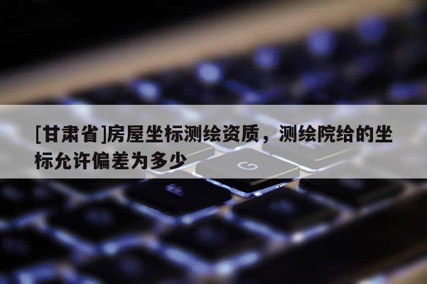 [甘肅省]房屋坐標測繪資質，測繪院給的坐標允許偏差為多少