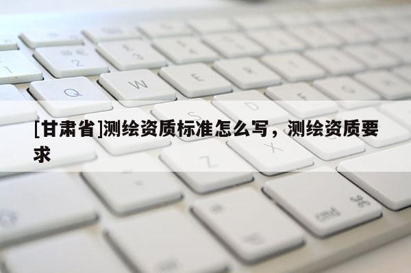 [甘肅省]測繪資質標準怎么寫，測繪資質要求