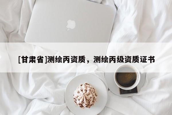 [甘肅省]測繪丙資質，測繪丙級資質證書