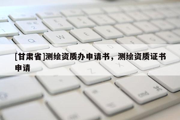 [甘肅省]測繪資質辦申請書，測繪資質證書申請