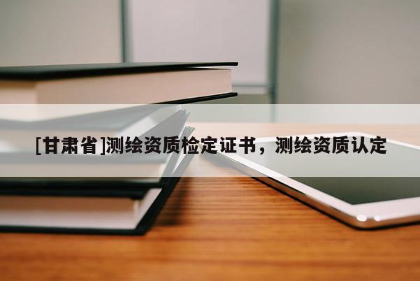 [甘肅省]測繪資質檢定證書，測繪資質認定