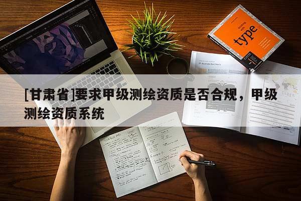 [甘肅省]要求甲級測繪資質是否合規，甲級測繪資質系統