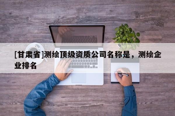 [甘肅省]測繪頂級資質公司名稱是，測繪企業排名