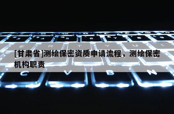 [甘肅省]測繪保密資質申請流程，測繪保密機構職責