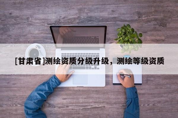 [甘肅省]測繪資質分級升級，測繪等級資質