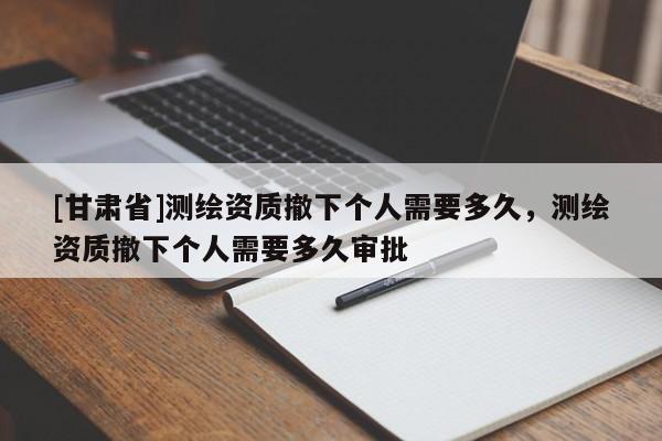 [甘肅省]測繪資質撤下個人需要多久，測繪資質撤下個人需要多久審批