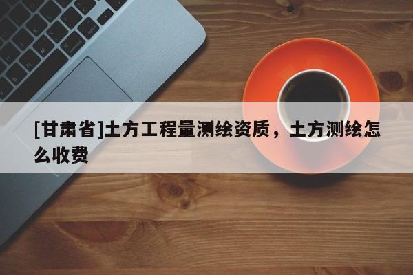 [甘肅省]土方工程量測繪資質(zhì)，土方測繪怎么收費