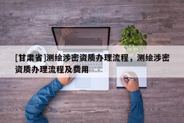 [甘肅省]測繪涉密資質辦理流程，測繪涉密資質辦理流程及費用