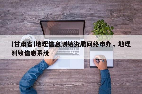 [甘肅省]地理信息測繪資質網絡申辦，地理測繪信息系統