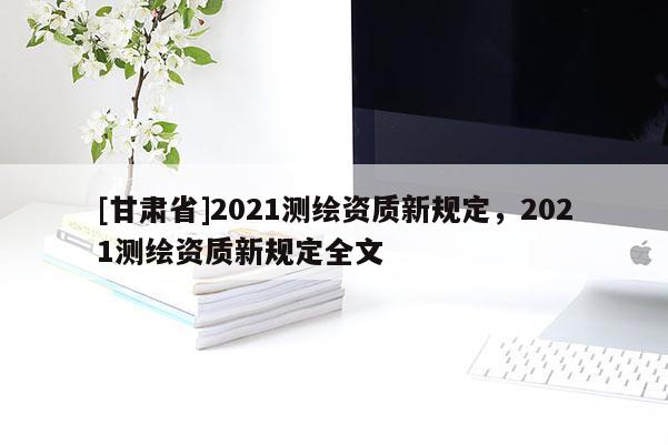 [甘肅省]2021測繪資質新規定，2021測繪資質新規定全文