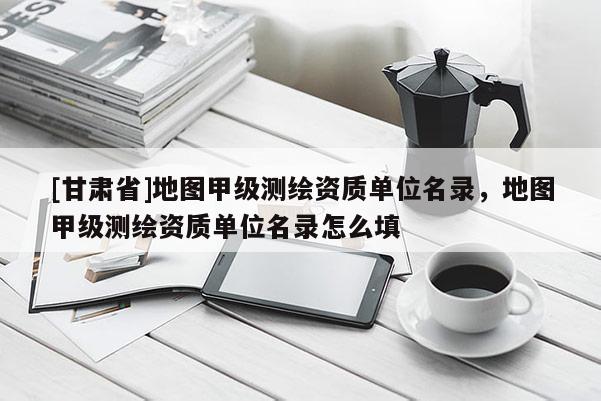 [甘肅省]地圖甲級測繪資質單位名錄，地圖甲級測繪資質單位名錄怎么填