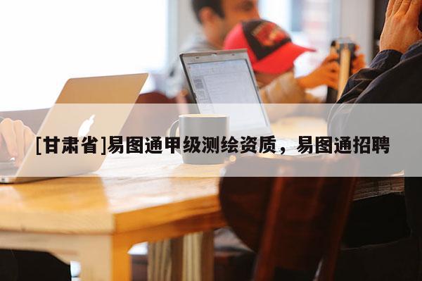 [甘肅省]易圖通甲級測繪資質(zhì)，易圖通招聘