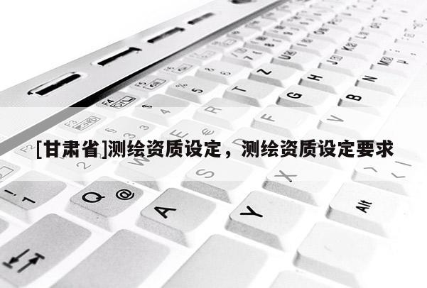 [甘肅省]測繪資質(zhì)設定，測繪資質(zhì)設定要求