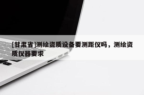 [甘肅省]測(cè)繪資質(zhì)設(shè)備要測(cè)距儀嗎，測(cè)繪資質(zhì)儀器要求