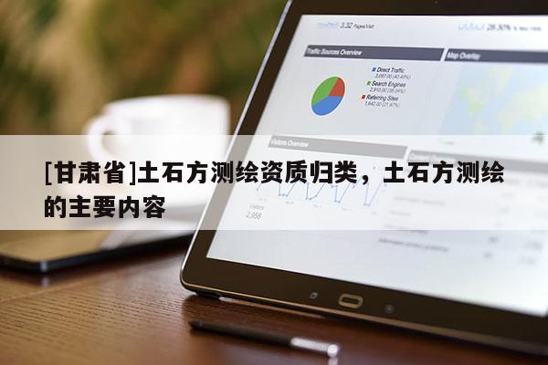 [甘肅省]土石方測繪資質(zhì)歸類，土石方測繪的主要內(nèi)容