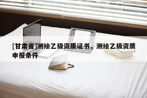 [甘肅省]測繪乙級資質(zhì)證書，測繪乙級資質(zhì)申報條件