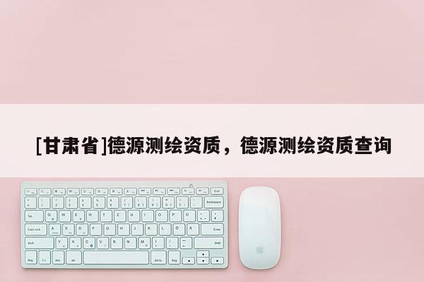 [甘肅省]德源測繪資質(zhì)，德源測繪資質(zhì)查詢