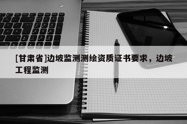 [甘肅省]邊坡監(jiān)測(cè)測(cè)繪資質(zhì)證書要求，邊坡工程監(jiān)測(cè)