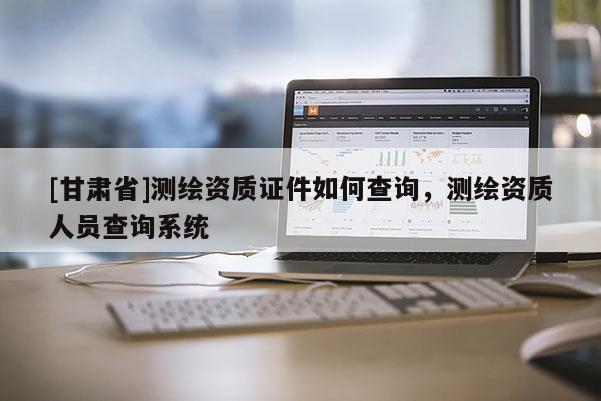 [甘肅省]測(cè)繪資質(zhì)證件如何查詢，測(cè)繪資質(zhì)人員查詢系統(tǒng)
